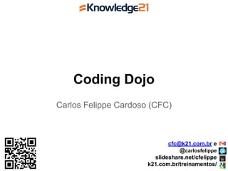 Coding Dojo
Carlos Felippe Cardoso (CFC)
cfc@k21.com.br e
@carlosfelippe
slideshare.net/cfelippe
k21.com.br/treinamentos/
 