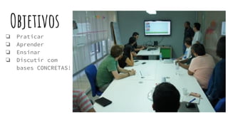 Objetivos
❏ Praticar
❏ Aprender
❏ Ensinar
❏ Discutir com
bases CONCRETAS!
 