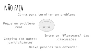 não faça
Corra para terminar um problema
Pegue um problema
real
Entre em ‘Flamewars’ das
discussõesCompita com outros
participantes
Deixe pessoas sem entender
 