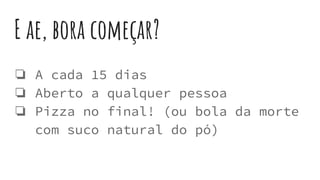 E ae, bora começar?
❏ A cada 15 dias
❏ Aberto a qualquer pessoa
❏ Pizza no final! (ou bola da morte
com suco natural do pó)
 