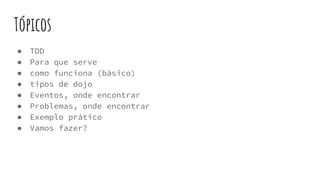 Tópicos
● TDD
● Para que serve
● como funciona (básico)
● tipos de dojo
● Eventos, onde encontrar
● Problemas, onde encontrar
● Exemplo prático
● Vamos fazer?
 
