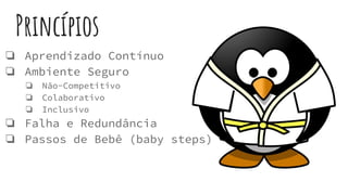 Princípios
❏ Aprendizado Contínuo
❏ Ambiente Seguro
❏ Não-Competitivo
❏ Colaborativo
❏ Inclusivo
❏ Falha e Redundância
❏ Passos de Bebê (baby steps)
 