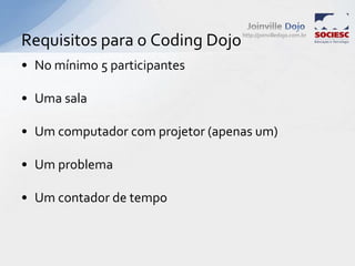 http://joinvilledojo.com.br
Requisitos para o Coding Dojo
• No mínimo 5 participantes
• Uma sala
• Um computador com projetor (apenas um)
• Um problema
• Um contador de tempo
 
