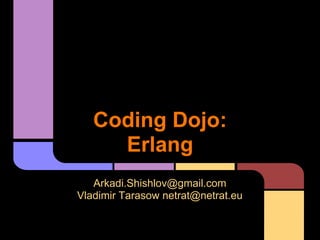 Coding Dojo:
     Erlang
   Arkadi.Shishlov@gmail.com
Vladimir Tarasow netrat@netrat.eu
 
