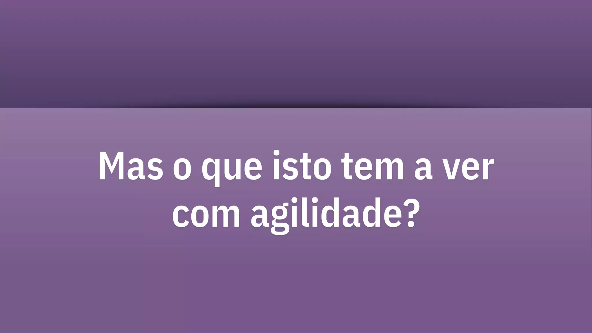 Mas o que isto tem a ver
com agilidade?
 