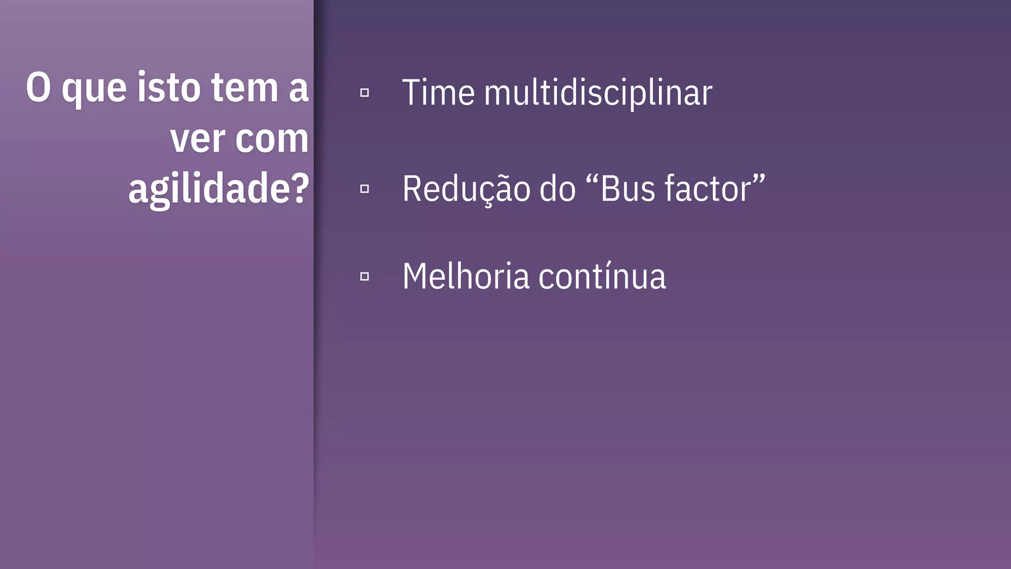 O que isto tem a
ver com
agilidade?
▫ Time multidisciplinar
▫ Redução do “Bus factor”
▫ Melhoria contínua
 