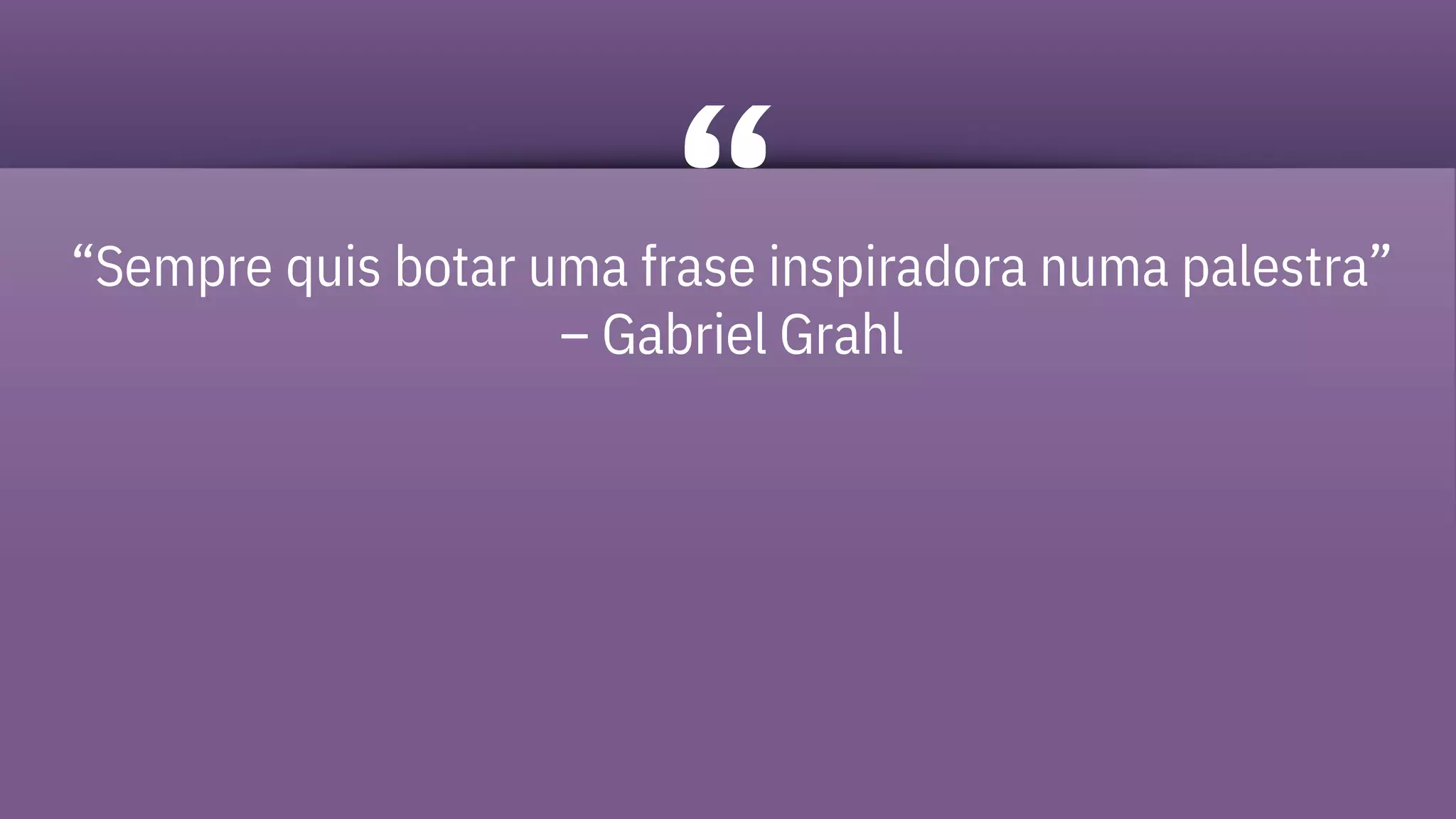 “Sempre quis botar uma frase inspiradora numa palestra”
– Gabriel Grahl
 