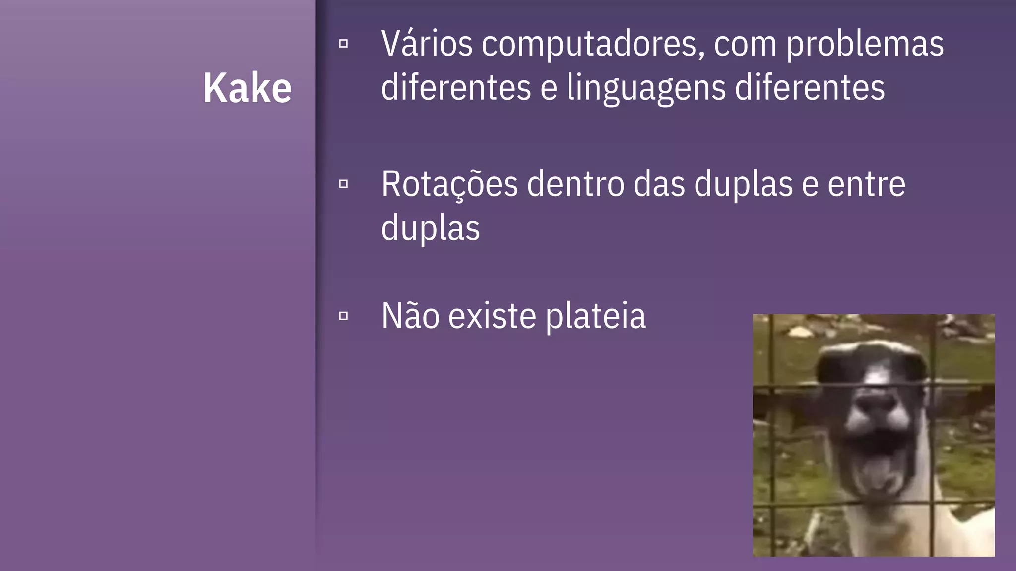 Kake
▫ Vários computadores, com problemas
diferentes e linguagens diferentes
▫ Rotações dentro das duplas e entre
duplas
▫ Não existe plateia
 