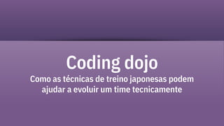 Coding dojo
Como as técnicas de treino japonesas podem
ajudar a evoluir um time tecnicamente
 