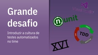 Grande
desafio
Introduzir a cultura de
testes automatizados
no time
 