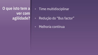 O que isto tem a
ver com
agilidade?
▫ Time multidisciplinar
▫ Redução do “Bus factor”
▫ Melhoria contínua
 