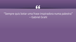 “Sempre quis botar uma frase inspiradora numa palestra”
– Gabriel Grahl
 