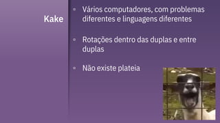 Kake
▫ Vários computadores, com problemas
diferentes e linguagens diferentes
▫ Rotações dentro das duplas e entre
duplas
▫ Não existe plateia
 