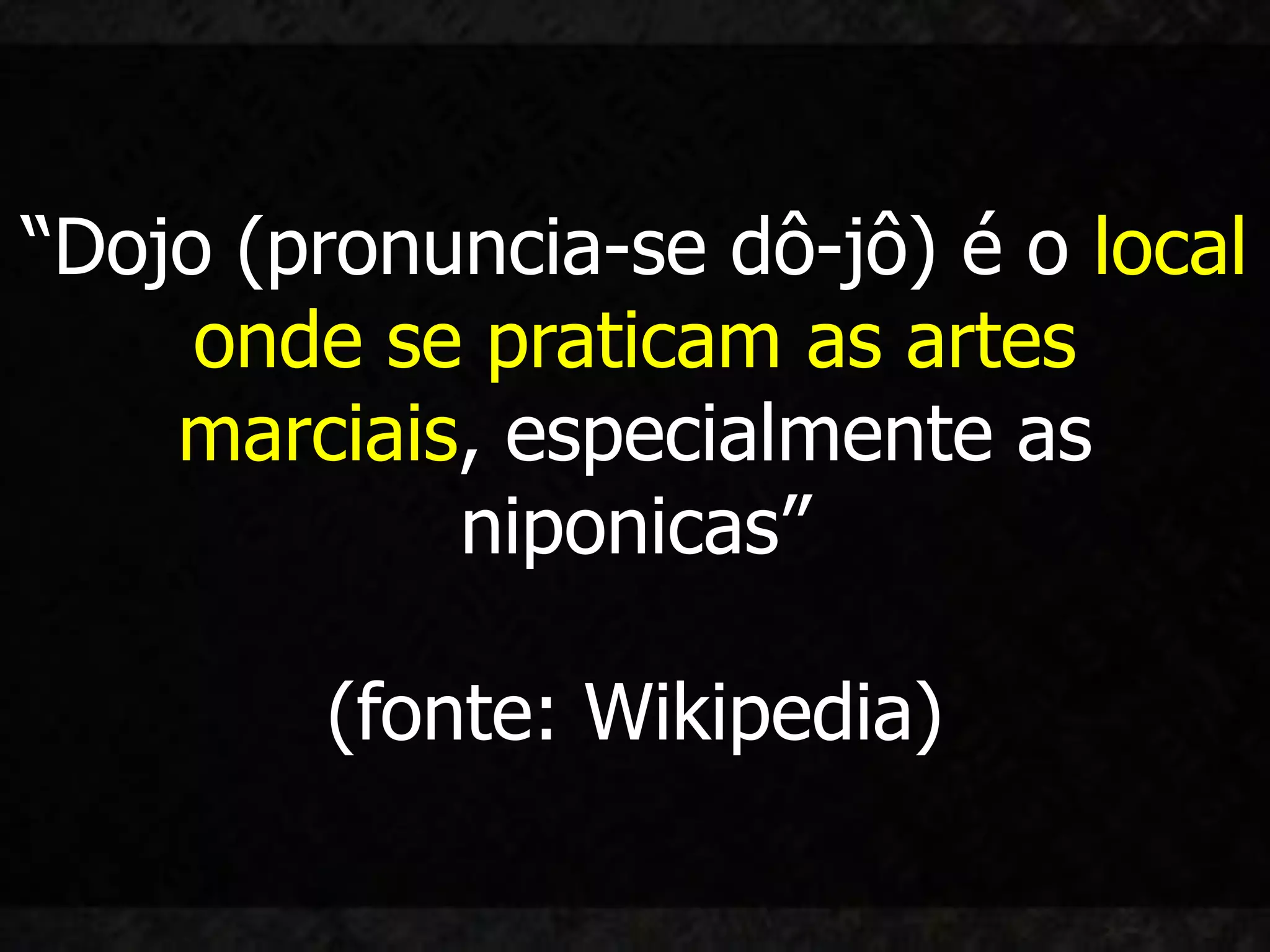 “Dojo (pronuncia-se dô-jô) é o local
     onde se praticam as artes
    marciais, especialmente as
            niponicas”

        (fonte: Wikipedia)
 
