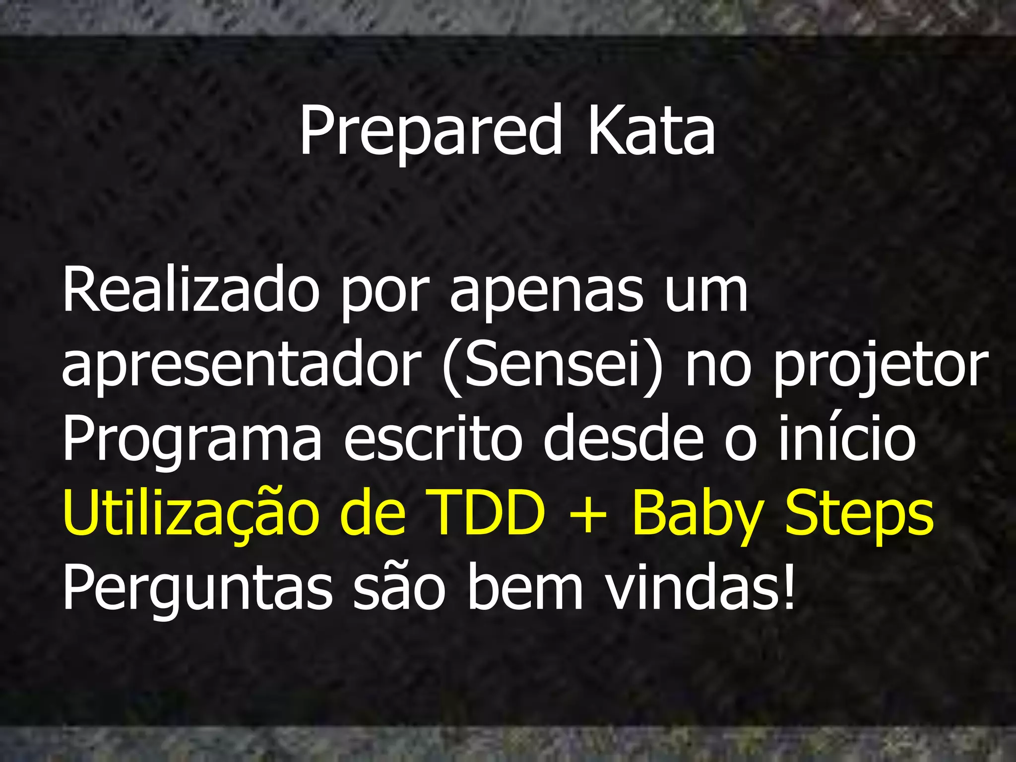 Prepared Kata

Realizado por apenas um
apresentador (Sensei) no projetor
Programa escrito desde o início
Utilização de TDD + Baby Steps
Perguntas são bem vindas!
 