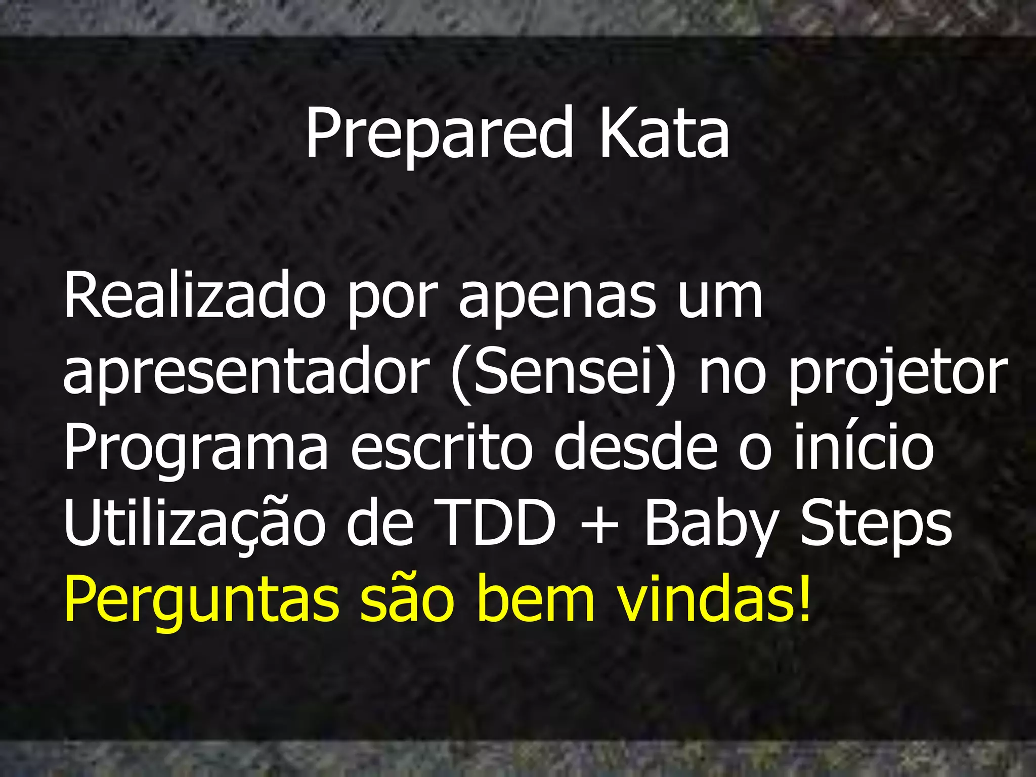 Prepared Kata

Realizado por apenas um
apresentador (Sensei) no projetor
Programa escrito desde o início
Utilização de TDD + Baby Steps
Perguntas são bem vindas!
 