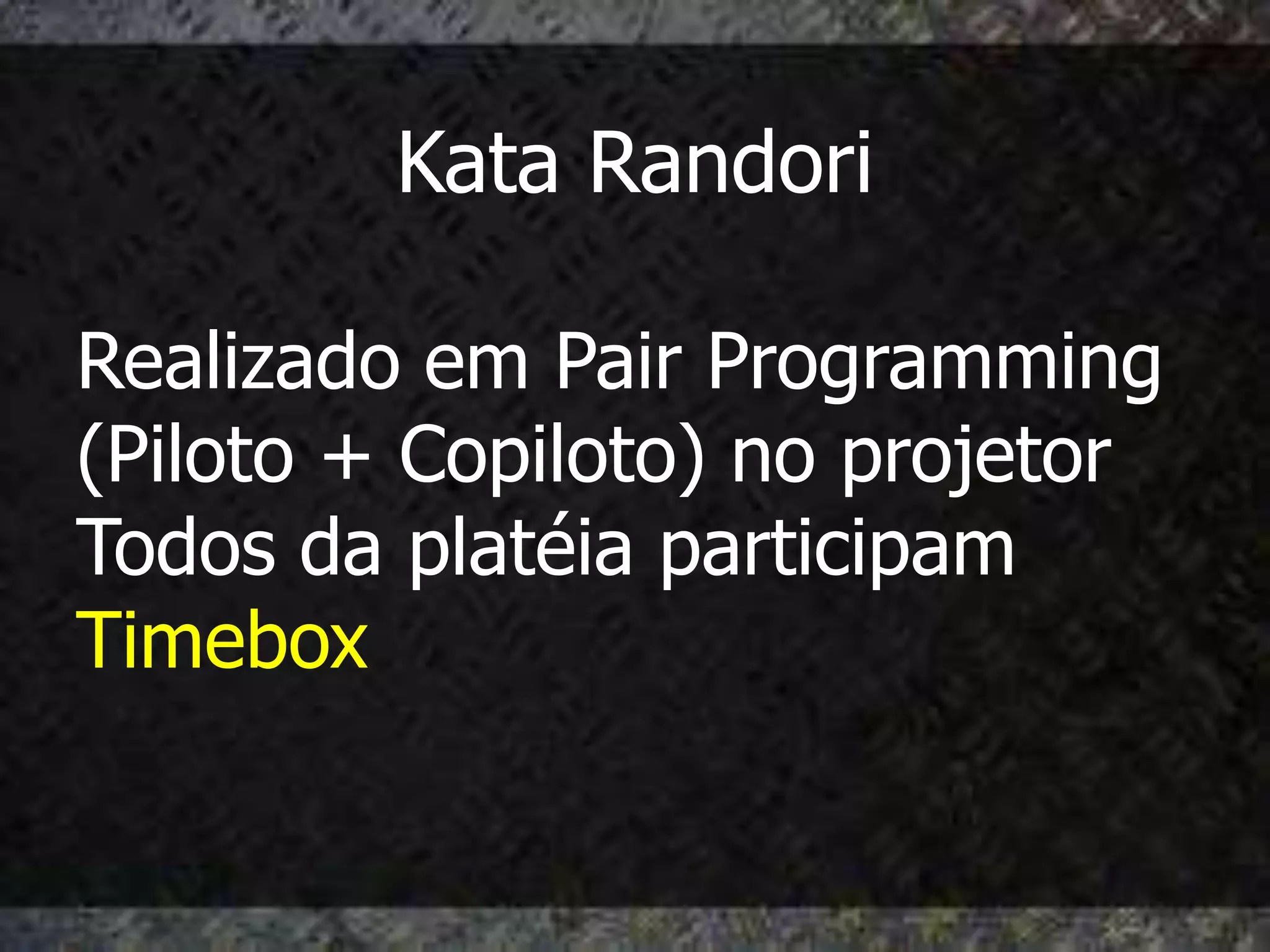 Kata Randori

Realizado em Pair Programming
(Piloto + Copiloto) no projetor
Todos da platéia participam
Timebox
 