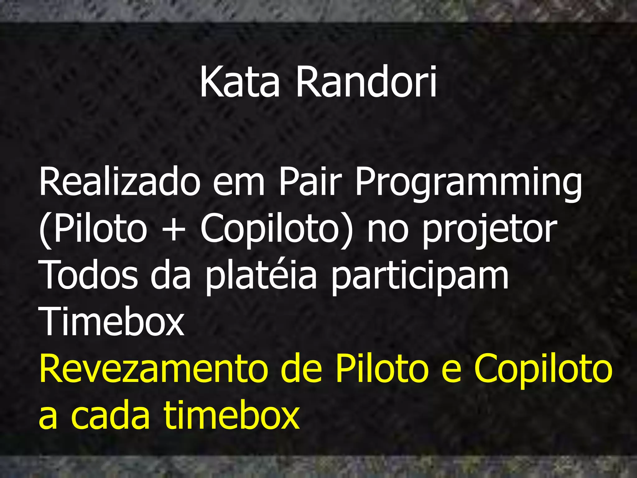 Kata Randori

Realizado em Pair Programming
(Piloto + Copiloto) no projetor
Todos da platéia participam
Timebox
Revezamento de Piloto e Copiloto
a cada timebox
 