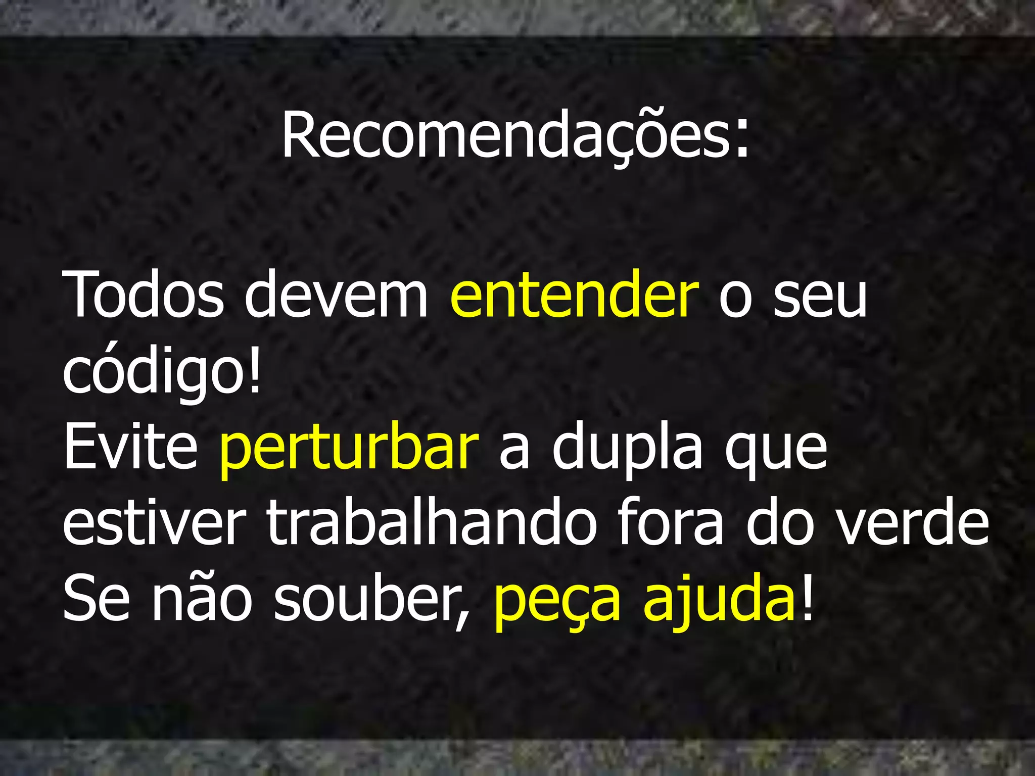 Recomendações:

Todos devem entender o seu
código!
Evite perturbar a dupla que
estiver trabalhando fora do verde
Se não souber, peça ajuda!
 