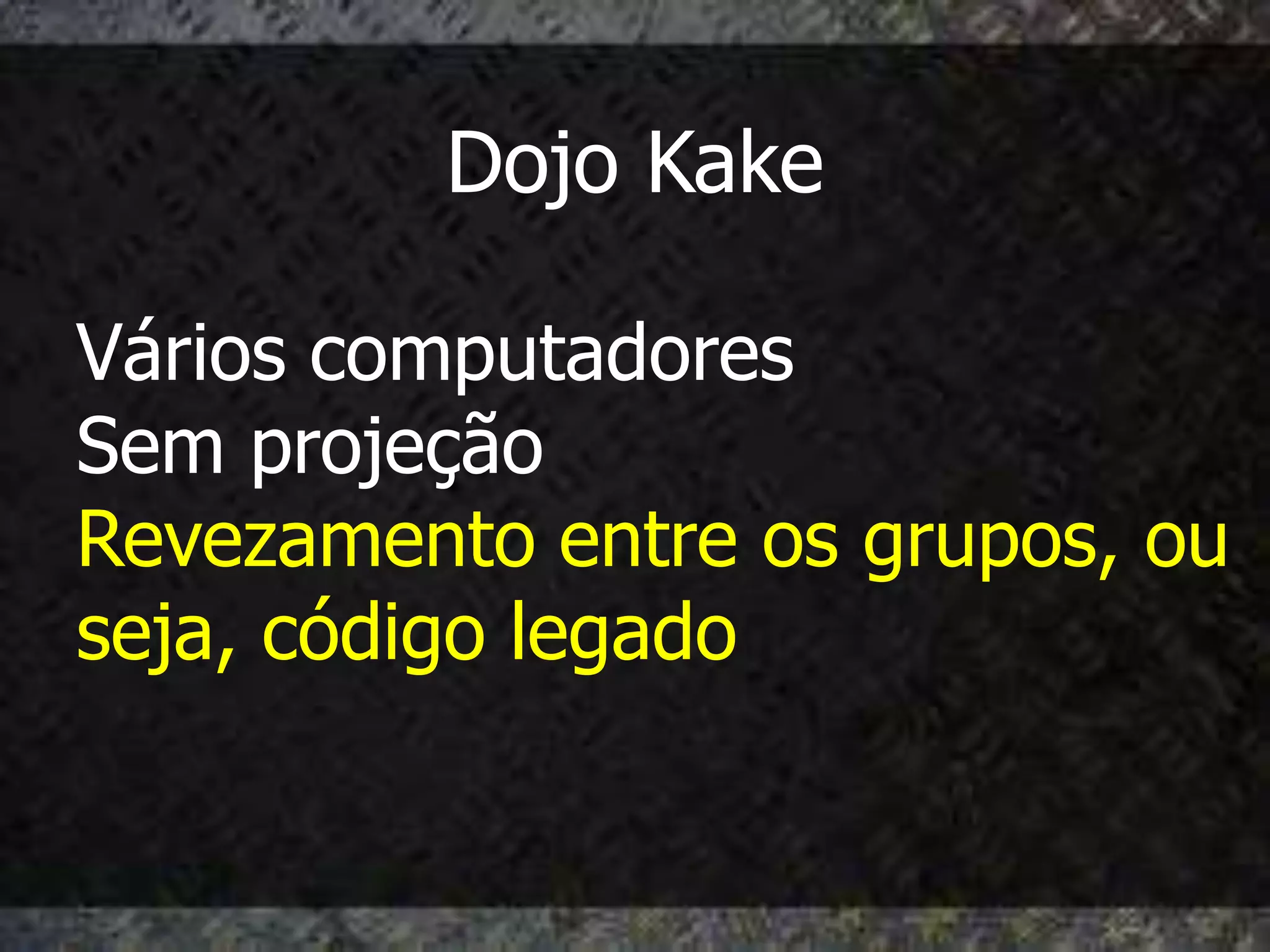 Dojo Kake

Vários computadores
Sem projeção
Revezamento entre os grupos, ou
seja, código legado
 