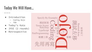Today We Will Have...
● Introduction
○ Coding Dojo
○ TDD
● Today’s Kata
● JFDI (2 rounds)
● Retrospective
 