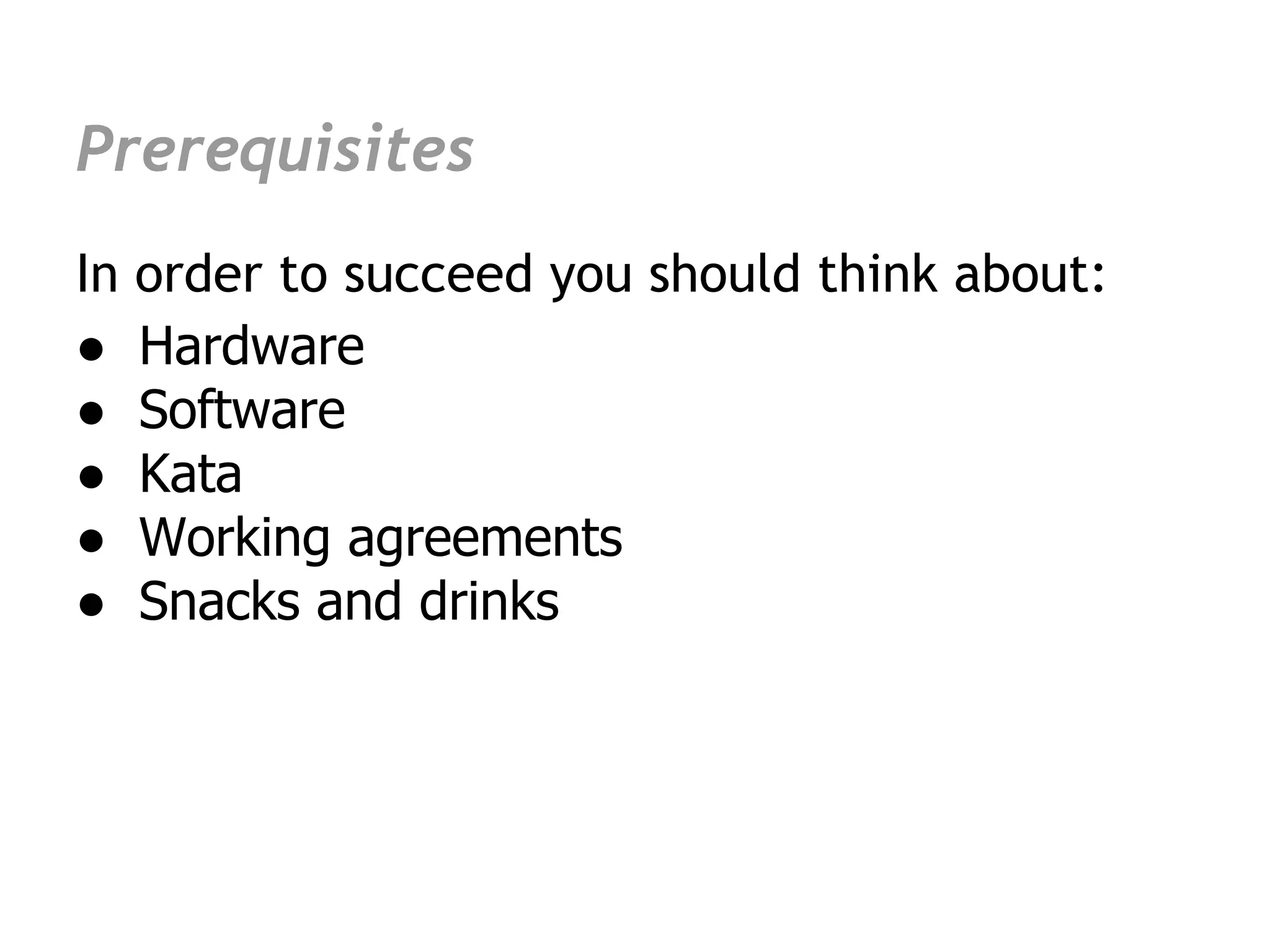 Prerequisites
In   order to succeed you should think about:
●    Hardware
●    Software
●    Kata
●    Working agreements
●    Snacks and drinks
 