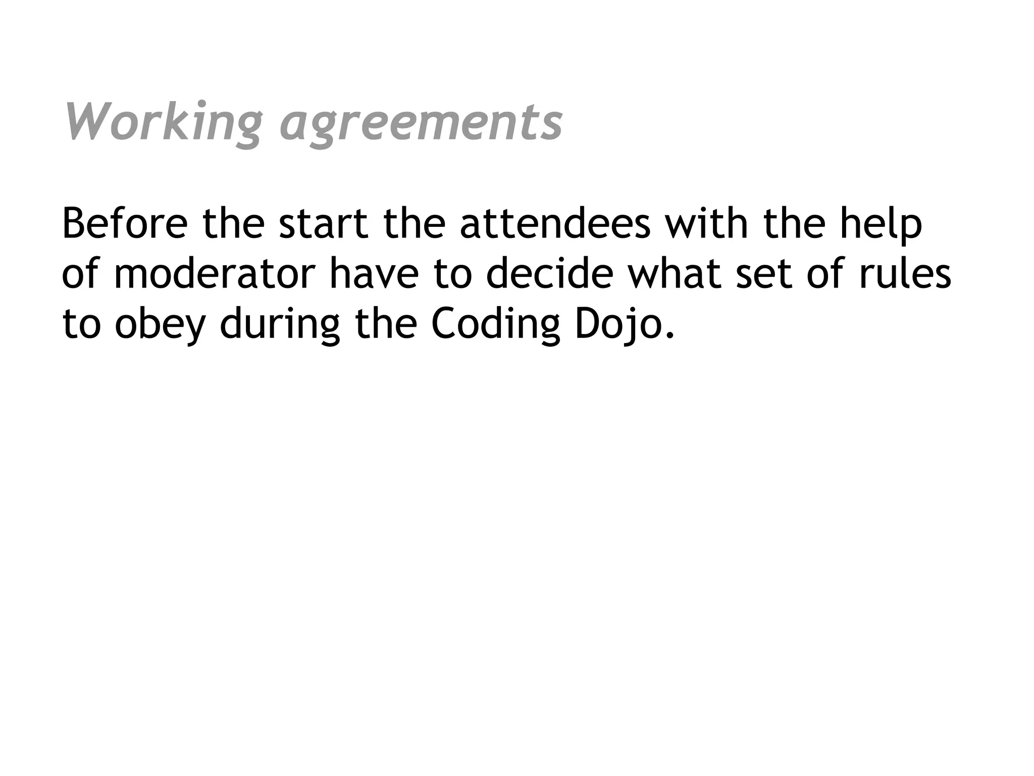 Working agreements
Before the start the attendees with the help
of moderator have to decide what set of rules
to obey during the Coding Dojo.
 