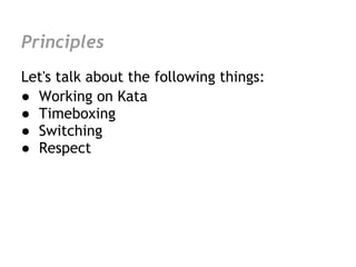 Principles
Let's talk about the following things:
● Working on Kata
● Timeboxing
● Switching
● Respect
 