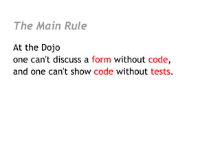 The Main Rule
At the Dojo
one can't discuss a form without code,
and one can't show code without tests.
 