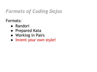Formats of Coding Dojos
Formats:
  ● Randori
  ● Prepared Kata
  ● Working in Pairs
  ● Invent your own style!
 