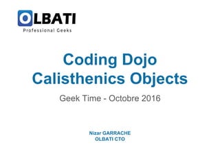 Coding Dojo
Calisthenics Objects
Geek Time - Octobre 2016
Nizar GARRACHE
OLBATI CTO
 