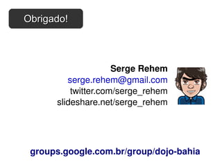 Serge Rehem [email_address] twitter.com/serge_rehem slideshare.net/serge_rehem groups.google.com.br/group/dojo-bahia Obrigado! 