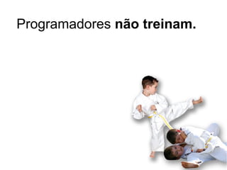 Programadores  não treinam. 
