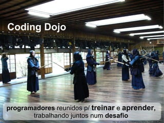 Coding Dojo  http://pt.wikipedia.org/wiki/Ficheiro:Noma_Dojo,_2006.JPG programadores  reunidos p/  treinar  e  aprender ,  trabalhando juntos num  desafio  