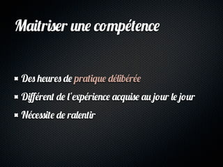 Maitriser une compétence


 Des heures de pratique délibérée
 Diﬀérent de l'expérience acquise au jour le jour
 Nécessite de ralentir
 