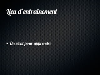 Lieu d'entraînement



 On vient pour apprendre
 