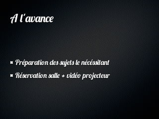 A l'avance


 Préparation des sujets le nécéssitant
 Réservation salle + vidéo projecteur
 