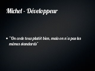 Michel - Développeur



 "On code tous plutôt bien, mais on n'a pas les
 mêmes standards"
 