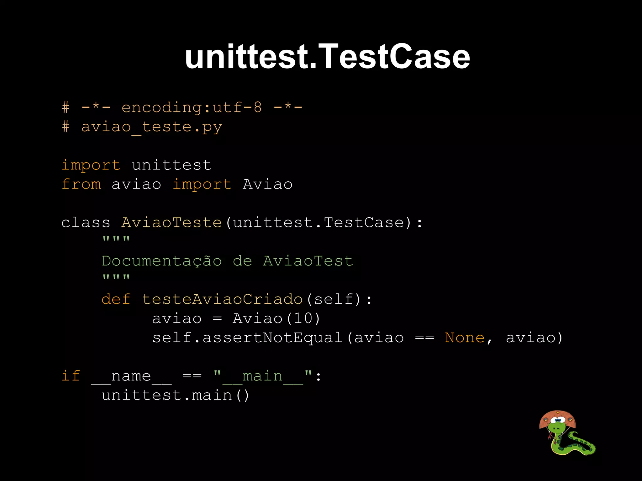 unittest.TestCase
# -*- encoding:utf-8 -*-
# aviao_teste.py

import unittest
from aviao import Aviao

class AviaoTeste(unittest.TestCase):
    """
    Documentação de AviaoTest
    """
    def testeAviaoCriado(self):
         aviao = Aviao(10)
         self.assertNotEqual(aviao == None, aviao)

if __name__ == "__main__":
    unittest.main()
 