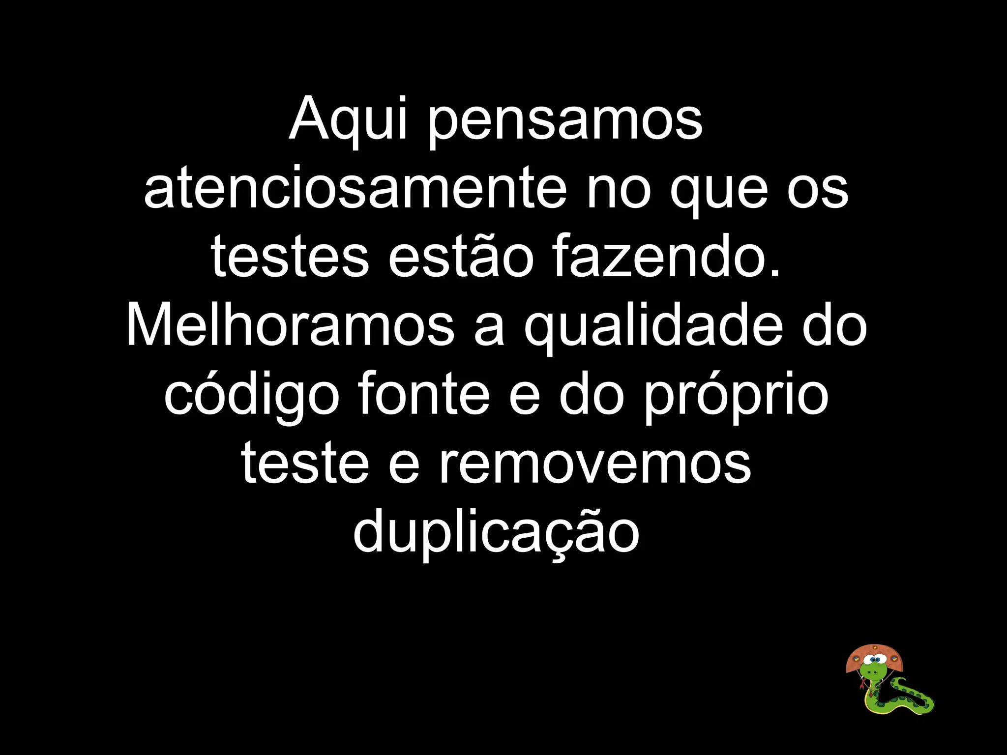 Aqui pensamos 
atenciosamente no que os 
  testes estão fazendo. 
Melhoramos a qualidade do 
 código fonte e do próprio 
    teste e removemos 
        duplicação
 