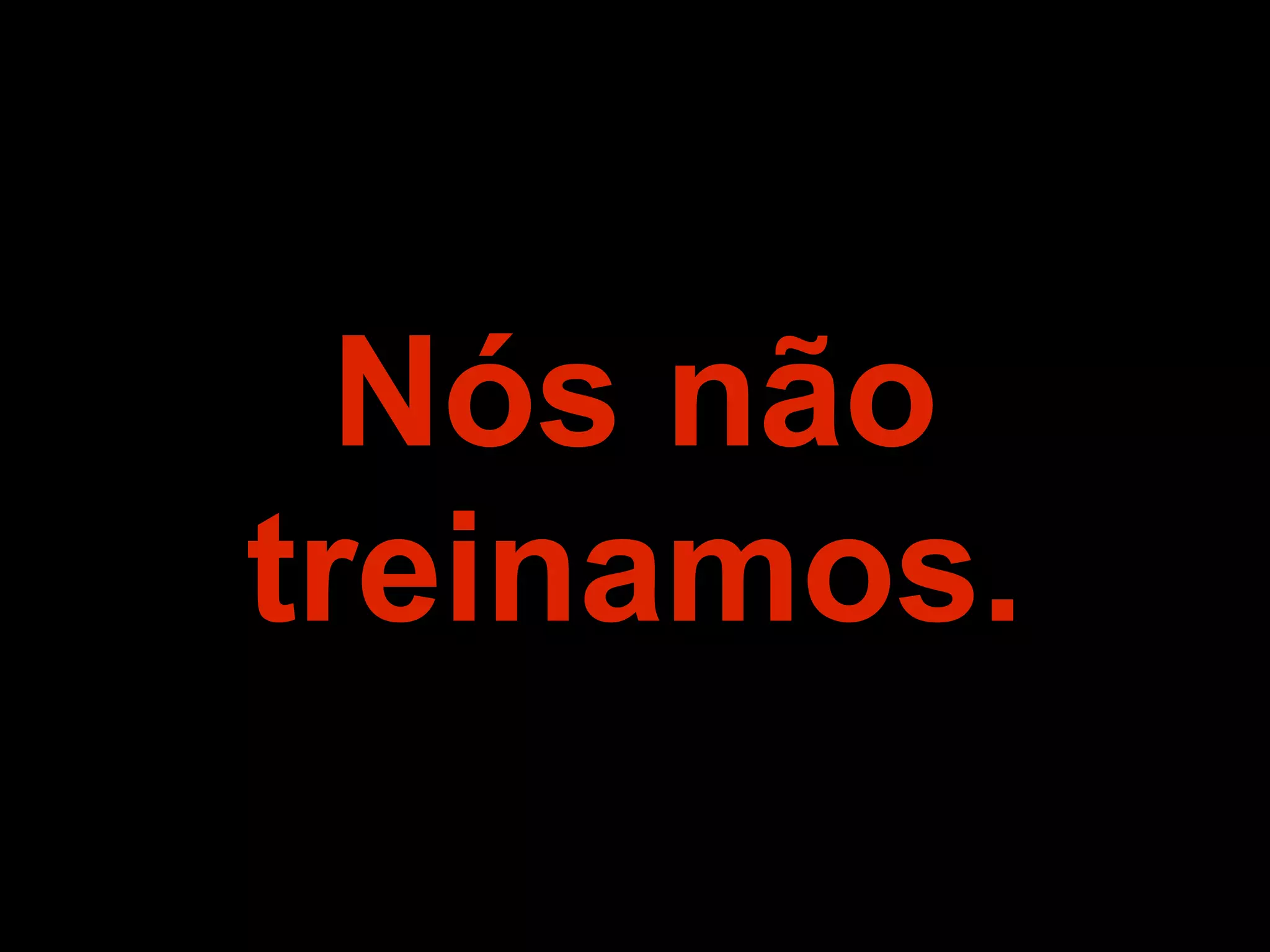 Nós não
treinamos.
 