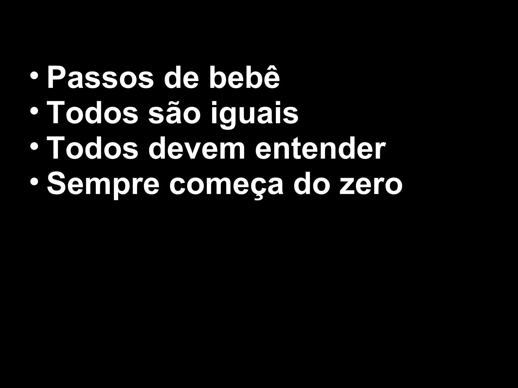 • Passos de bebê
• Todos são iguais
• Todos devem entender
• Sempre começa do zero
 