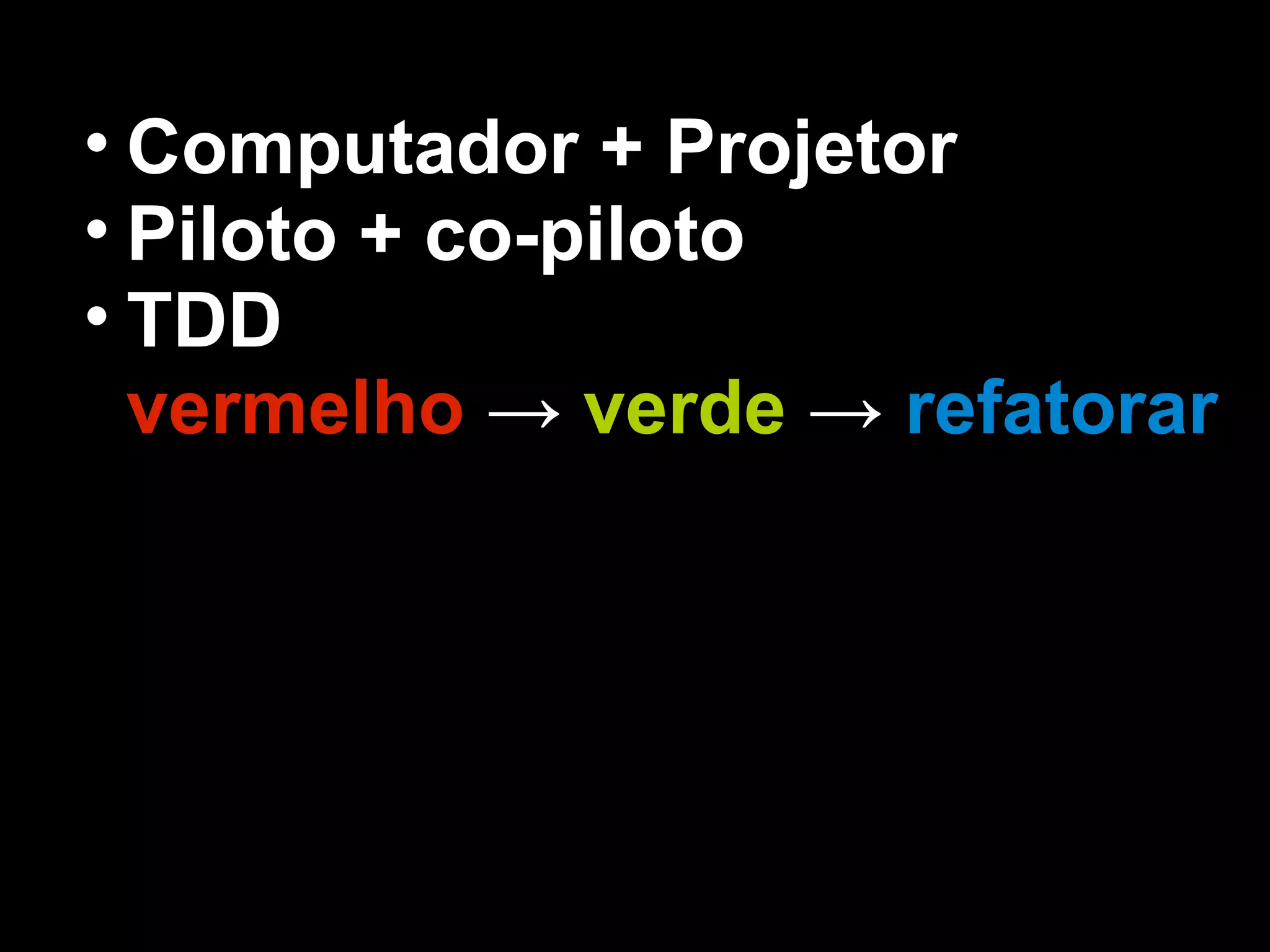 • Computador + Projetor
• Piloto + co-piloto
• TDD
  vermelho → verde → refatorar
 