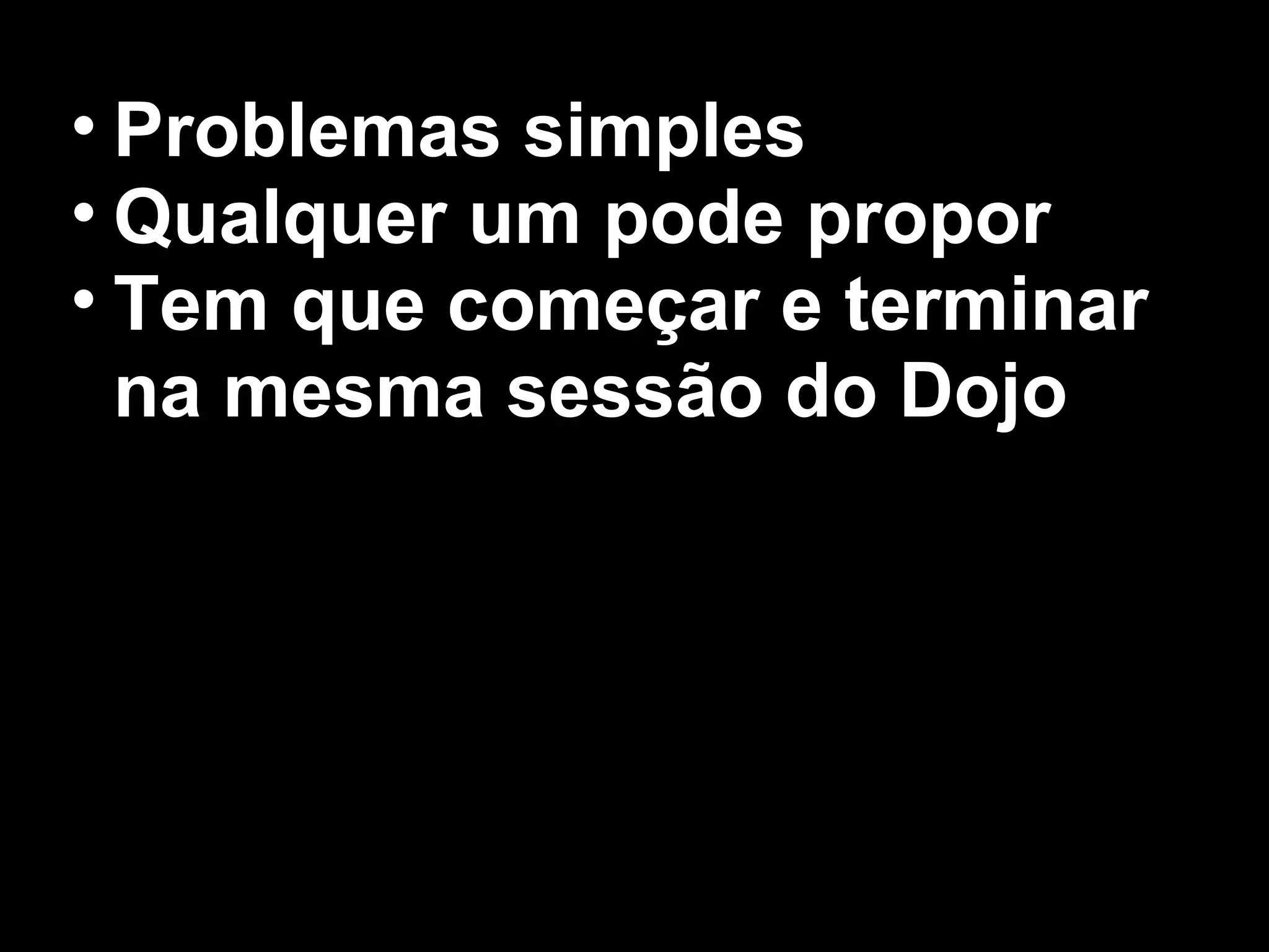 • Problemas simples
• Qualquer um pode propor
• Tem que começar e terminar
  na mesma sessão do Dojo
 