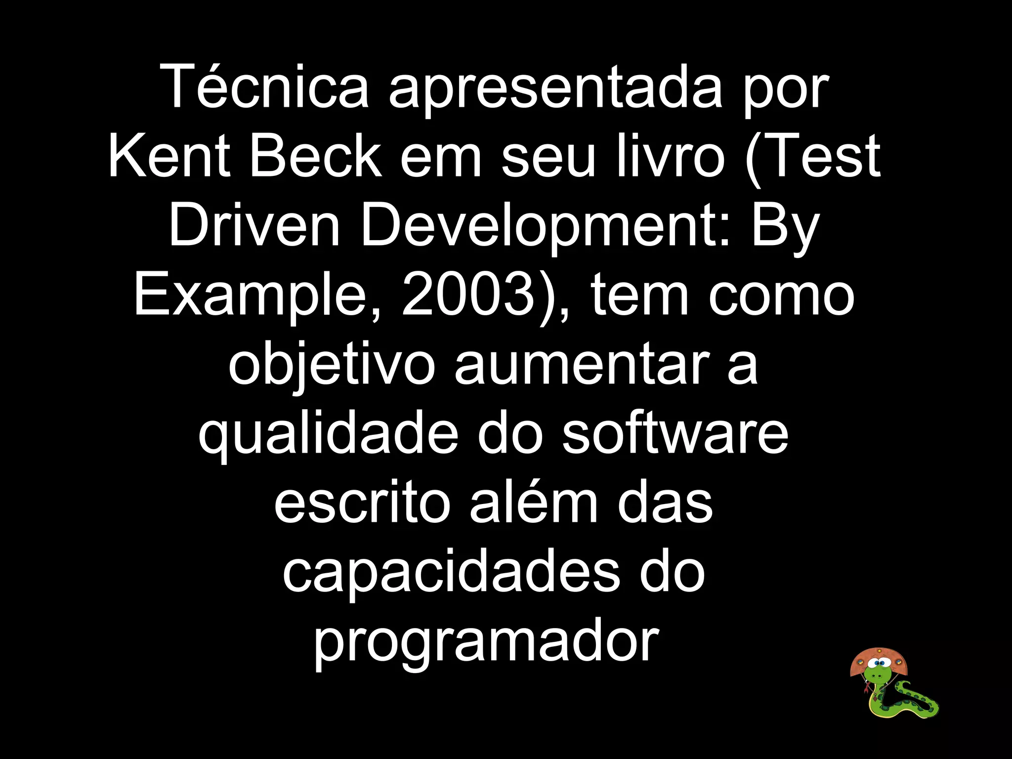 Técnica apresentada por 
Kent Beck em seu livro (Test 
  Driven Development: By 
 Example, 2003), tem como 
    objetivo aumentar a 
   qualidade do software 
      escrito além das 
      capacidades do 
       programador 
 