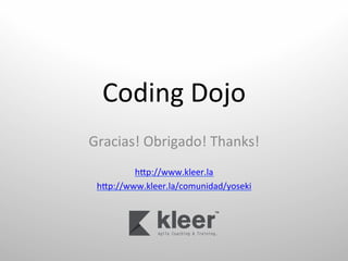 Coding	
  Dojo	
  
Gracias!	
  Obrigado!	
  Thanks!	
  
                  	
  
         hlp://www.kleer.la	
  
 hlp://www.kleer.la/comunidad/yoseki	
  	
  
 