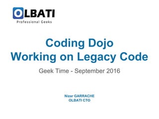 Coding Dojo
Working on Legacy Code
Geek Time - September 2016
Nizar GARRACHE
OLBATI CTO
 