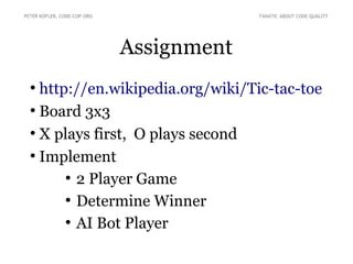 Assignment
●
http://en.wikipedia.org/wiki/Tic-tac-toe
●
Board 3x3
●
X plays first, O plays second
●
Implement
●
2 Player Game
●
Determine Winner
●
AI Bot Player
PETER KOFLER, CODE-COP.ORG FANATIC ABOUT CODE QUALITY
 