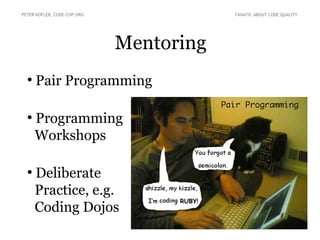 Mentoring
PETER KOFLER, CODE-COP.ORG FANATIC ABOUT CODE QUALITY
●
Pair Programming
●
Programming
Workshops
●
Deliberate
Practice, e.g.
Coding Dojos
 
