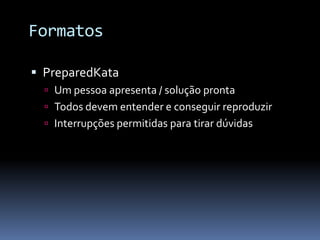 Formatos

 PreparedKata
   Um pessoa apresenta / solução pronta
   Todos devem entender e conseguir reproduzir
   Interrupções permitidas para tirar dúvidas
 